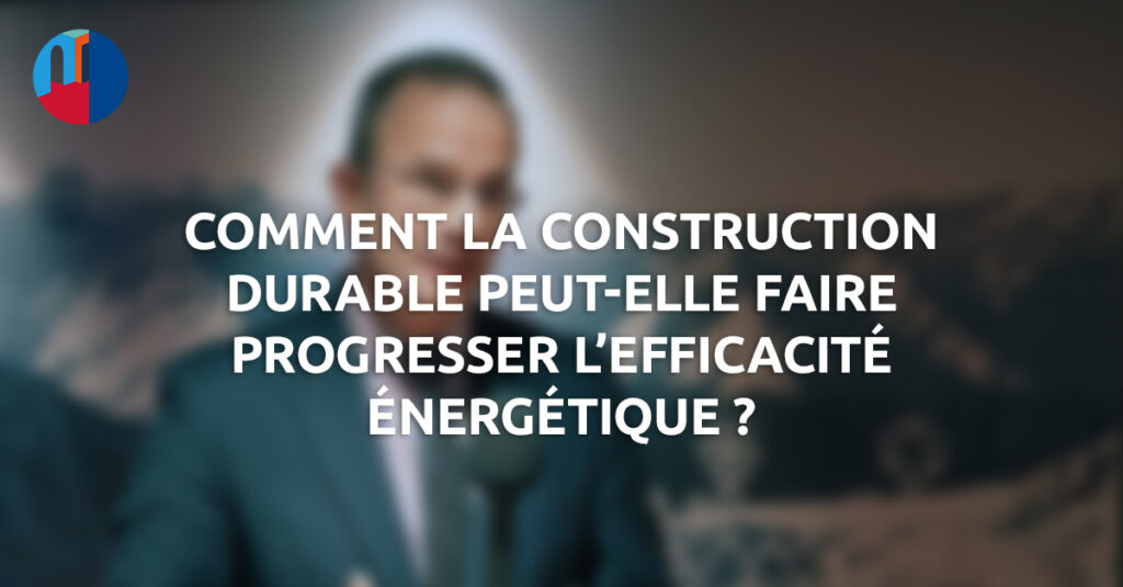 Le rôle de la construction durable dans l’amélioration de l’efficacité énergétique